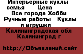 Интерьерные куклы - семья. ) › Цена ­ 4 200 - Все города Хобби. Ручные работы » Куклы и игрушки   . Калининградская обл.,Калининград г.